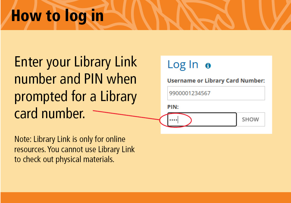 How to log in. Enter your Library Link number and PIN when prompted for a Library card number. Note: Library Link is only for online resources. You cannot use Library Link to check out physical materials.